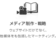 メディア制作・戦略 ウェブサイトだけでなく、他媒体をも包括したマーケティング。