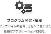 プログラム開発・構築 ウェブサイトの要件、仕組みに合わせた最適なアプリケーションを開発。