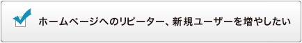 ホームページへのリピーター、新規ユーザーを増やしたい