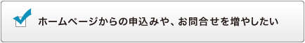ホームページからの申込みや、お問合せを増やしたい