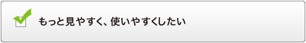 もっと見やすく、使いやすくしたい