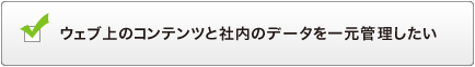 ウェブ上のコンテンツと社内のデータを一元管理したい